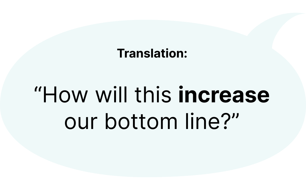 Translation: How will this increase our bottom line?